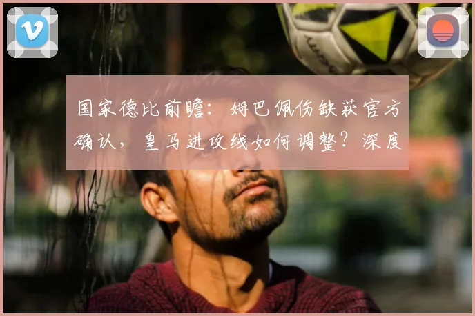 国家德比前瞻：姆巴佩伤缺获官方确认，皇马进攻线如何调整？深度解析