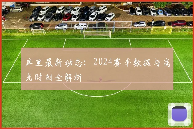 库里最新动态：2024赛季数据与高光时刻全解析