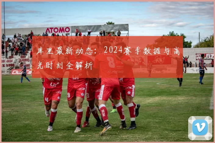 库里最新动态:2024赛季数据与高光时刻全解析