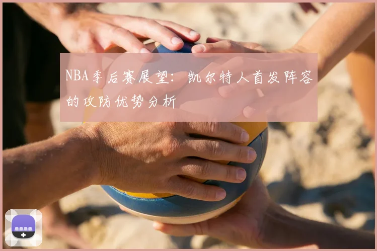 NBA季后赛展望:凯尔特人首发阵容的攻防优势分析
