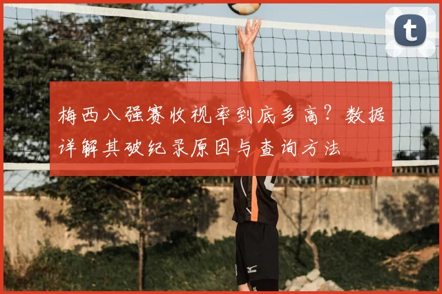 梅西八强赛收视率到底多高？数据详解其破纪录原因与查询方法