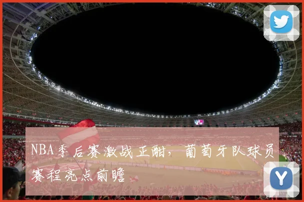 NBA季后赛激战正酣,葡萄牙队球员赛程亮点前瞻