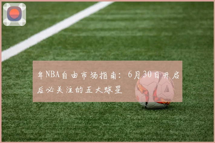 年NBA自由市场指南：6月30日开启后必关注的五大球星
