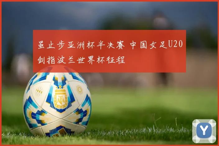 虽止步亚洲杯半决赛 中国女足U20剑指波兰世界杯征程