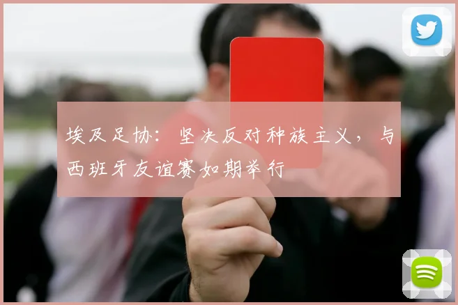 埃及足协:坚决反对种族主义,与西班牙友谊赛如期举行
