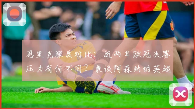 恩里克深度对比:近两年欧冠决赛压力有何不同?兼谈阿森纳的英超争冠之路
