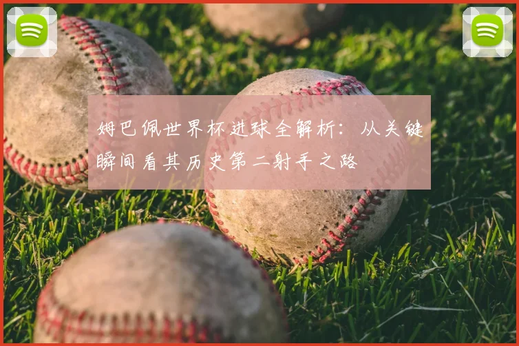 姆巴佩世界杯进球全解析：从关键瞬间看其历史第二射手之路