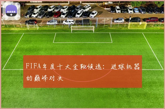 FIFA年度十大金靴候选：进球机器的巅峰对决