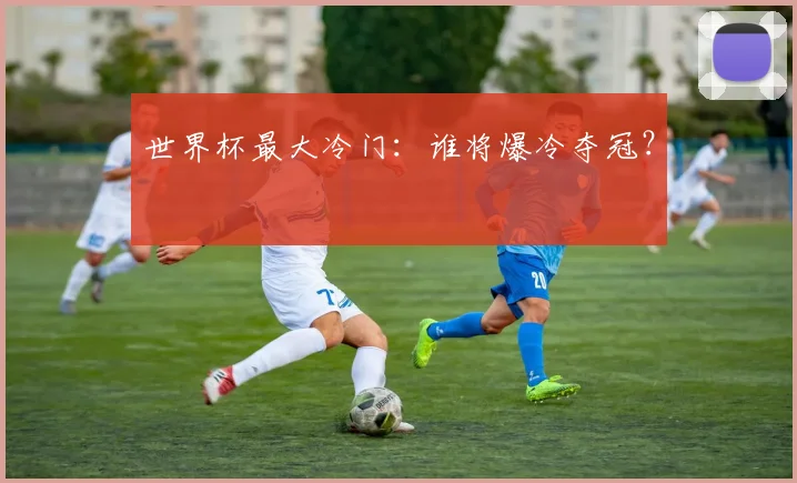 世界杯最大冷门：谁将爆冷夺冠？