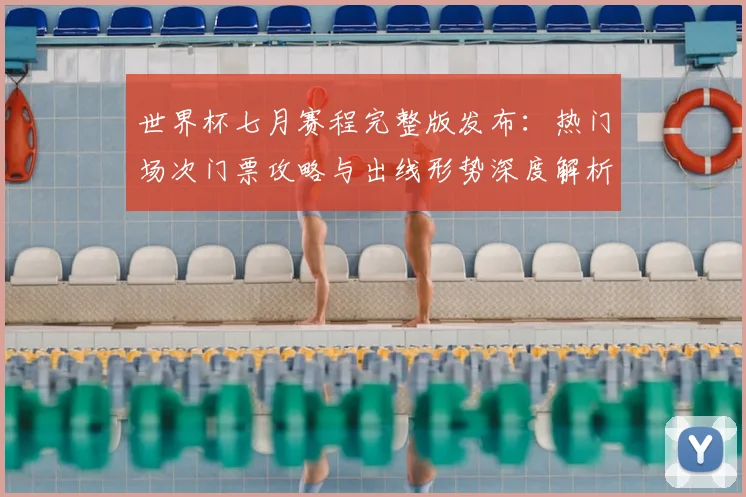 世界杯七月赛程完整版发布:热门场次门票攻略与出线形势深度解析