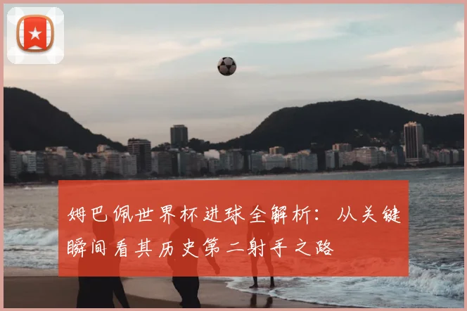 姆巴佩世界杯进球全解析：从关键瞬间看其历史第二射手之路