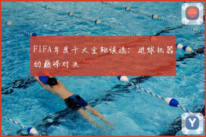 FIFA年度十大金靴候选：进球机器的巅峰对决