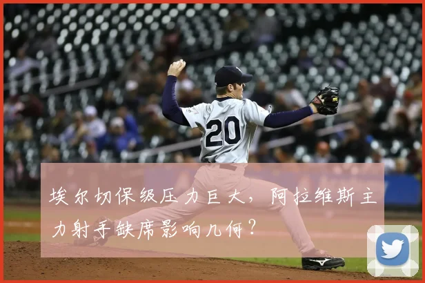 埃尔切保级压力巨大，阿拉维斯主力射手缺席影响几何？