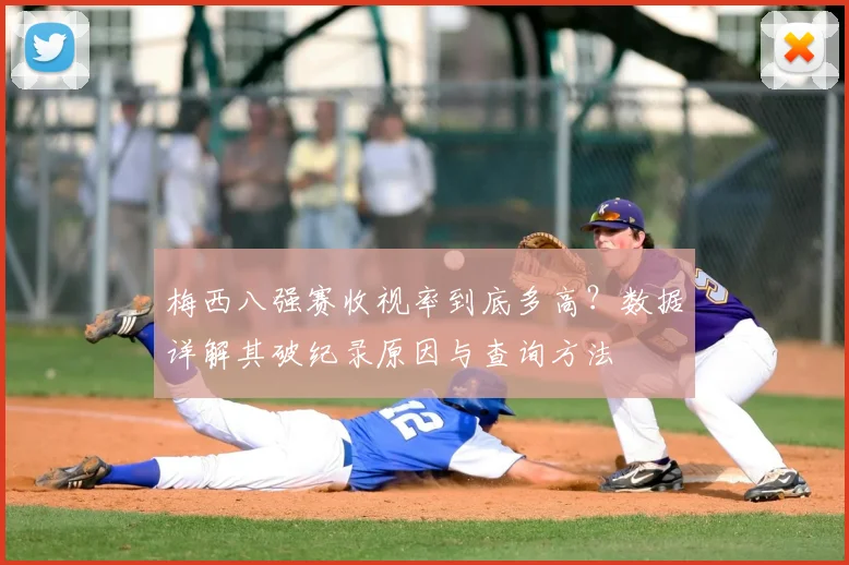 梅西八强赛收视率到底多高?数据详解其破纪录原因与查询方法