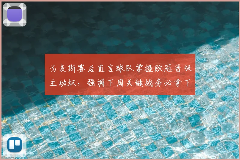 戈麦斯赛后直言球队掌握欧冠晋级主动权，强调下周关键战务必拿下