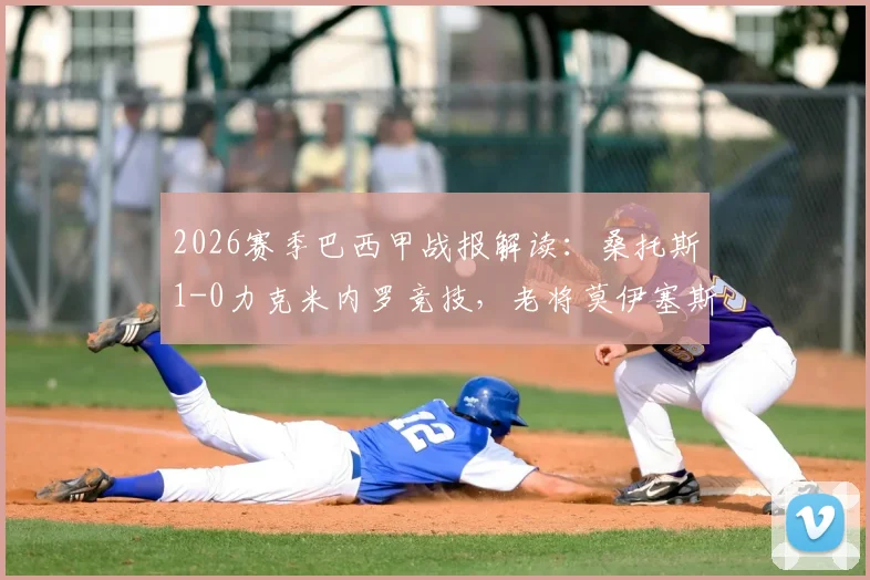 2026赛季巴西甲战报解读：桑托斯1-0力克米内罗竞技，老将莫伊塞斯关键进球锁定胜局